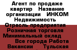 Агент по продаже квартир › Название организации ­ ИНКОМ-Недвижимость › Отрасль предприятия ­ Розничная торговля › Минимальный оклад ­ 60 000 - Все города Работа » Вакансии   . Тульская обл.